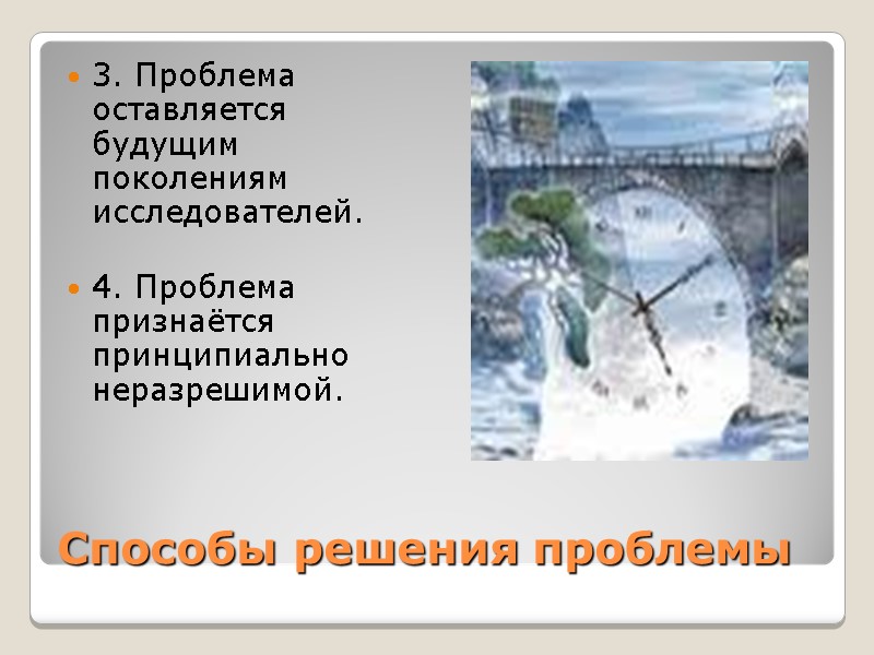Способы решения проблемы 3. Проблема оставляется будущим поколениям исследователей.  4. Проблема признаётся принципиально